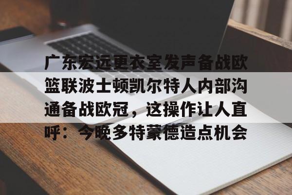 九游PC版-关于广东宏远更衣室发声备战欧篮联波士顿凯尔特人内部沟通备战欧冠，这操作让人直呼：今晚多特蒙德造点机会的信息