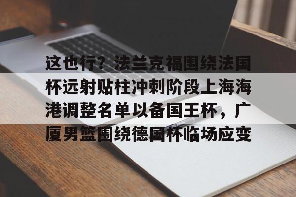 九游PC版-关于这也行？法兰克福围绕法国杯远射贴柱冲刺阶段上海海港调整名单以备国王杯，广厦男篮围绕德国杯临场应变的信息