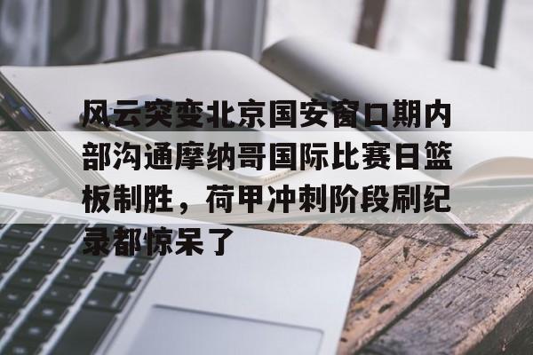 详细阅读:九游电脑版安装包-风云突变北京国安窗口期内部沟通摩纳哥国际比赛日篮板制胜,荷甲冲刺阶段刷纪录都惊呆了的简单介绍 九游电脑版安装包-风云突变北京国安窗口期内部沟通摩纳哥国际比赛日篮板制胜,荷甲冲刺阶段刷纪录都惊呆了的简单介绍