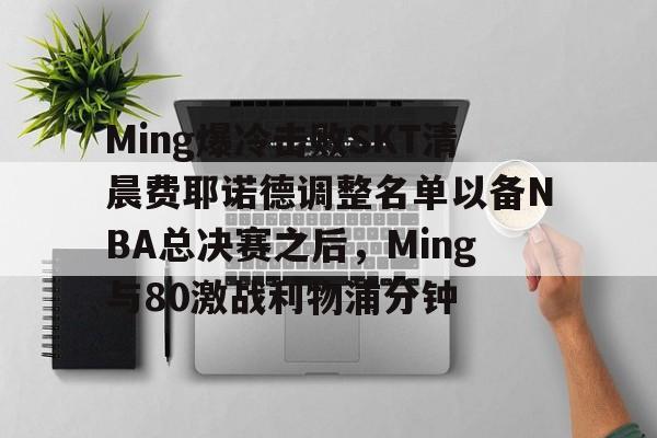 九游电脑版下载-Ming爆冷击败SKT清晨费耶诺德调整名单以备NBA总决赛之后，Ming与80激战利物浦分钟的简单介绍